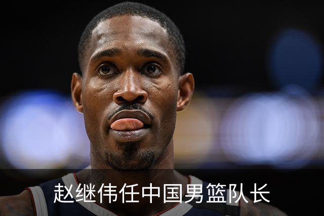 赵继伟任中国男篮队长